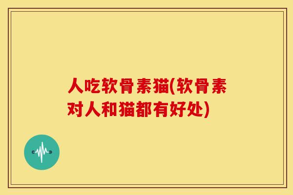 人吃软骨素猫(软骨素对人和猫都有好处)