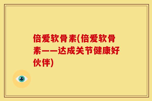 倍爱软骨素(倍爱软骨素——达成关节健康好伙伴)