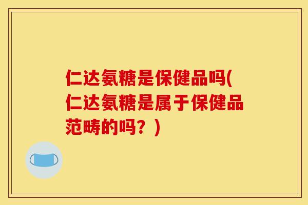 仁达氨糖是保健品吗(仁达氨糖是属于保健品范畴的吗？)