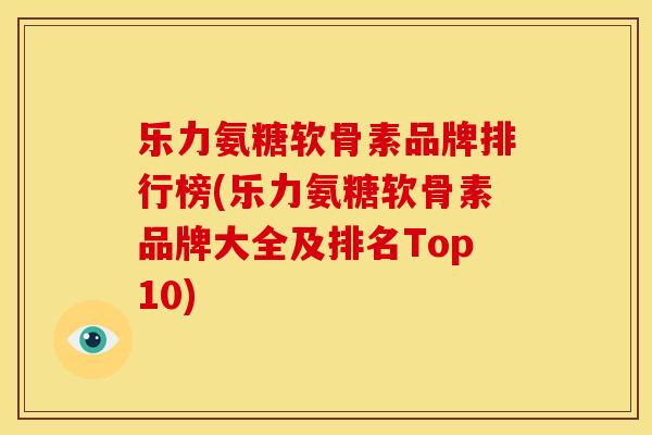 乐力氨糖软骨素品牌排行榜(乐力氨糖软骨素品牌大全及排名Top10)
