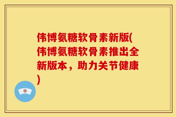 伟博氨糖软骨素新版(伟博氨糖软骨素推出全新版本,助力关节健康) 伟博氨糖软骨素新版(伟博氨糖软骨素推出全新版本,助力关节健康)