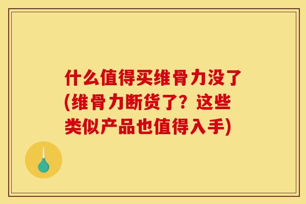 什么值得买维骨力没了(维骨力断货了？这些类似产品也值得入手)