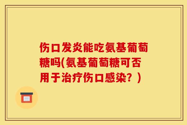 伤口发炎能吃氨基葡萄糖吗(氨基葡萄糖可否用于治疗伤口感染？)