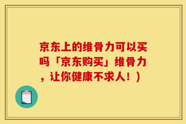 京东上的维骨力可以买吗「京东购买」维骨力，让你健康不求人！)
