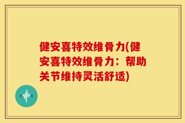 健安喜特效维骨力(健安喜特效维骨力:帮助关节维持灵活舒适) 健安喜特效维骨力(健安喜特效维骨力:帮助关节维持灵活舒适)