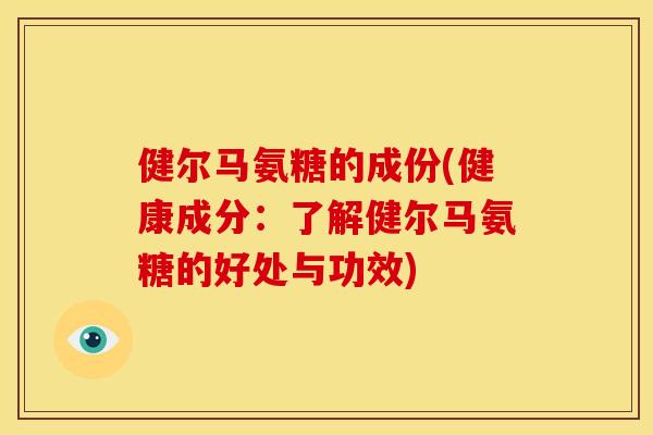 健尔马氨糖的成份(健康成分：了解健尔马氨糖的好处与功效)