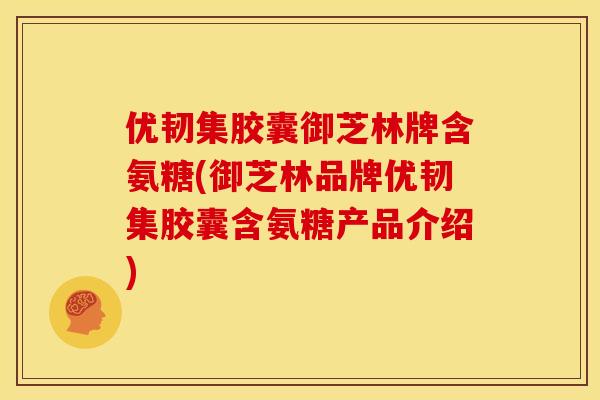 优韧集胶囊御芝林牌含氨糖(御芝林品牌优韧集胶囊含氨糖产品介绍) 优韧集胶囊御芝林牌含氨糖(御芝林品牌优韧集胶囊含氨糖产品介绍)