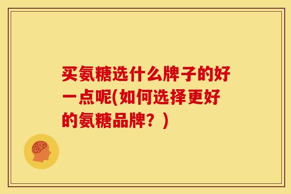 买氨糖选什么牌子的好一点呢(如何选择更好的氨糖品牌？)