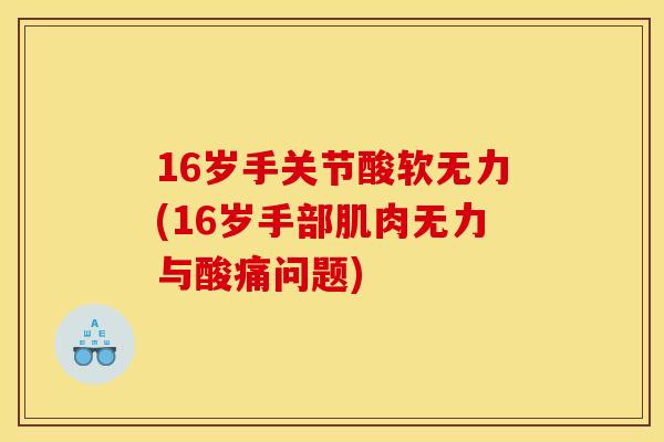 16岁手关节酸软无力(16岁手部肌肉无力与酸痛问题)