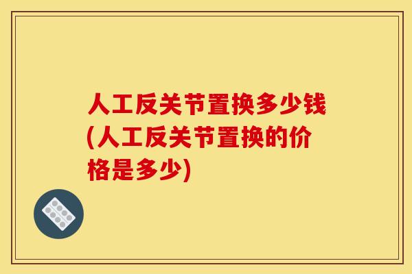 人工反关节置换多少钱(人工反关节置换的价格是多少)