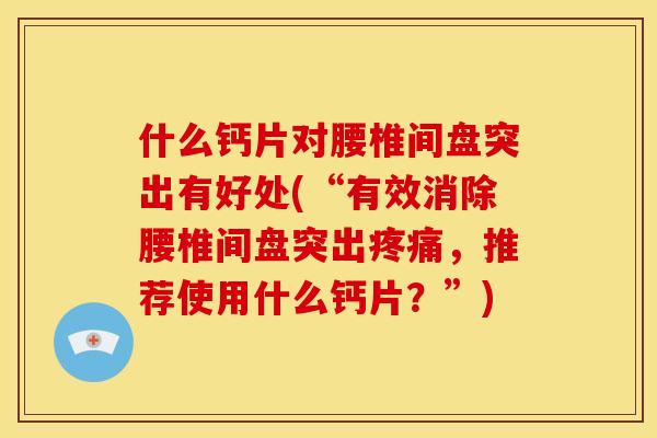 什么钙片对腰椎间盘突出有好处(“有效消除腰椎间盘突出疼痛，推荐使用什么钙片？”)