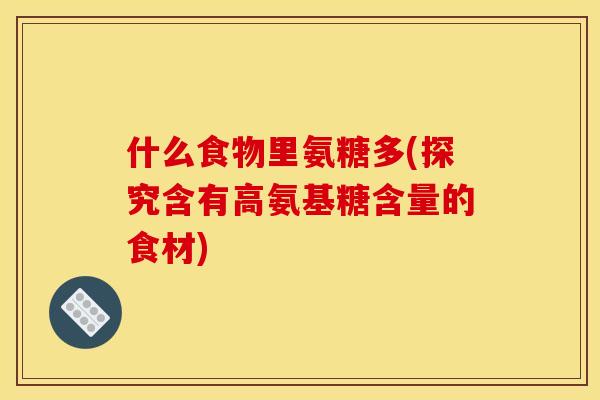 什么食物里氨糖多(探究含有高氨基糖含量的食材)