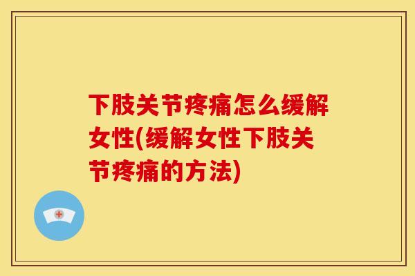 下肢关节疼痛怎么缓解女性(缓解女性下肢关节疼痛的方法)