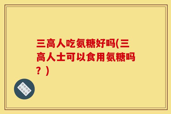 三高人吃氨糖好吗(三高人士可以食用氨糖吗？)