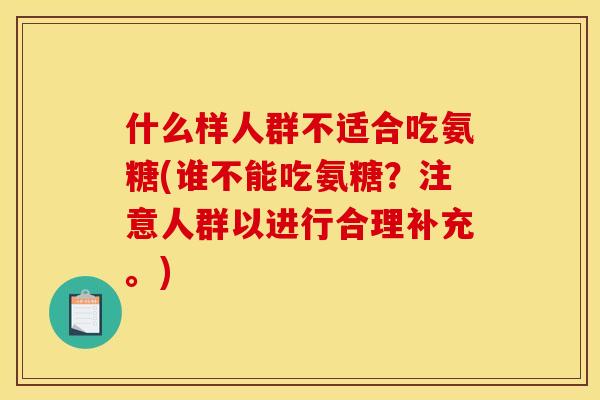 什么样人群不适合吃氨糖(谁不能吃氨糖？注意人群以进行合理补充。)