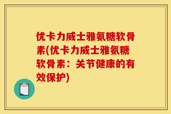 优卡力威士雅氨糖软骨素(优卡力威士雅氨糖软骨素：关节健康的有效保护)