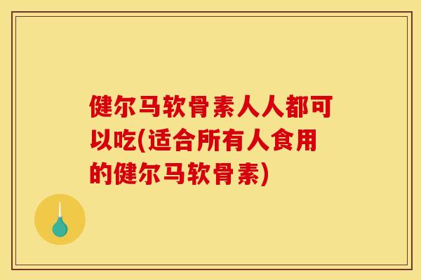 健尔马软骨素人人都可以吃(适合所有人食用的健尔马软骨素)