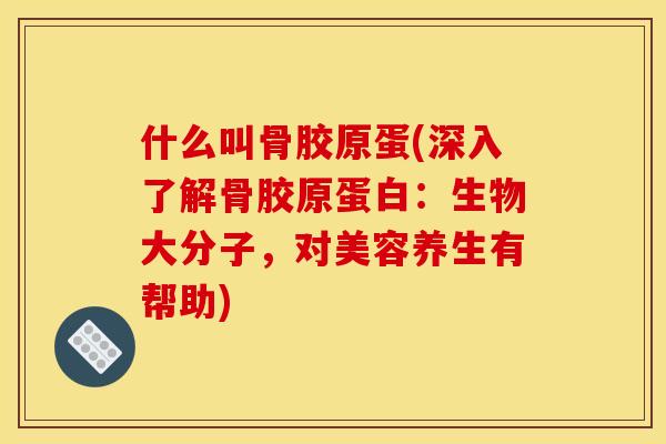 什么叫骨胶原蛋(深入了解骨胶原蛋白：生物大分子，对美容养生有帮助)