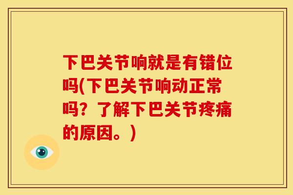 下巴关节响就是有错位吗(下巴关节响动正常吗？了解下巴关节疼痛的原因。)