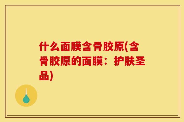 什么面膜含骨胶原(含骨胶原的面膜：护肤圣品)