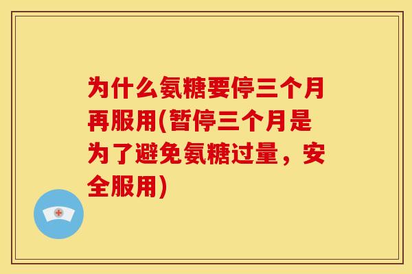 为什么氨糖要停三个月再服用(暂停三个月是为了避免氨糖过量，安全服用)