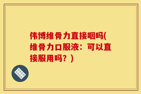 伟博维骨力直接咽吗(维骨力口服液:可以直接服用吗?) 伟博维骨力直接咽吗(维骨力口服液:可以直接服用吗?)
