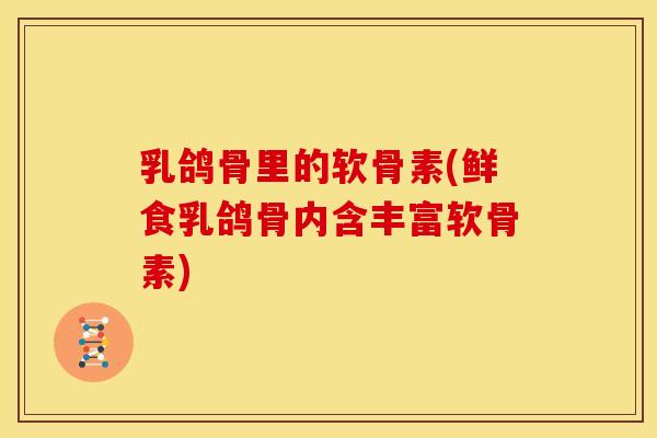 乳鸽骨里的软骨素(鲜食乳鸽骨内含丰富软骨素)
