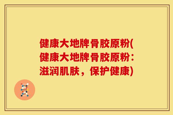 健康大地牌骨胶原粉(健康大地牌骨胶原粉：滋润肌肤，保护健康)