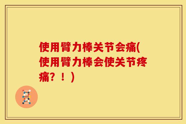 使用臂力棒关节会痛(使用臂力棒会使关节疼痛？！)