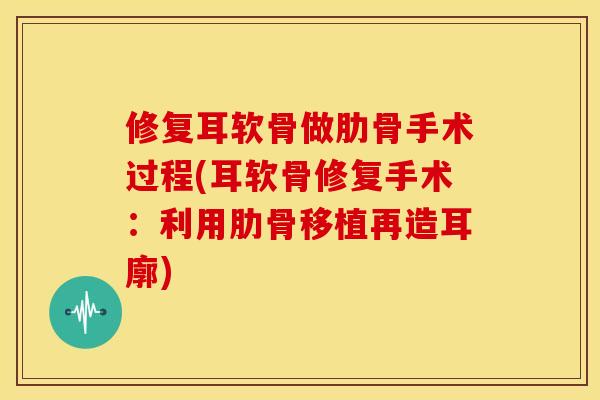 修复耳软骨做肋骨手术过程(耳软骨修复手术：利用肋骨移植再造耳廓)