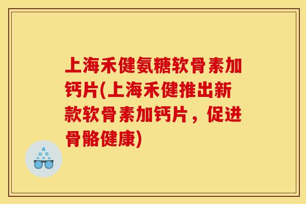 上海禾健氨糖软骨素加钙片(上海禾健推出新款软骨素加钙片，促进骨骼健康)