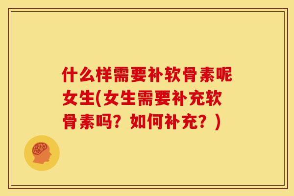 什么样需要补软骨素呢女生(女生需要补充软骨素吗？如何补充？)