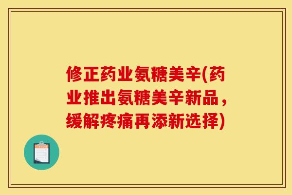 修正药业氨糖美辛(药业推出氨糖美辛新品，缓解疼痛再添新选择)