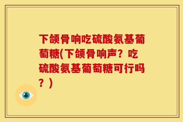 下颌骨响吃硫酸氨基葡萄糖(下颌骨响声？吃硫酸氨基葡萄糖可行吗？)