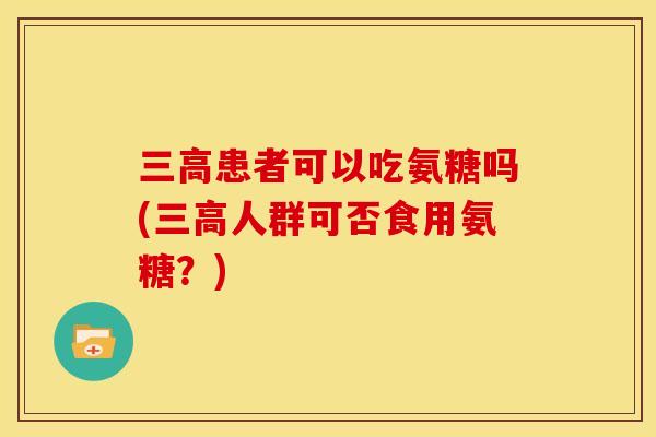 三高患者可以吃氨糖吗(三高人群可否食用氨糖？)