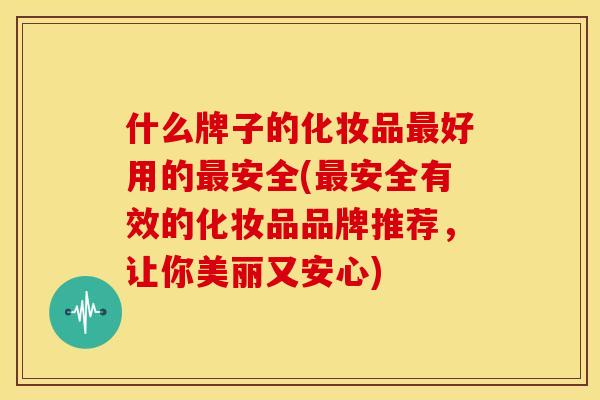 什么牌子的化妆品最好用的最安全(最安全有效的化妆品品牌推荐，让你美丽又安心)