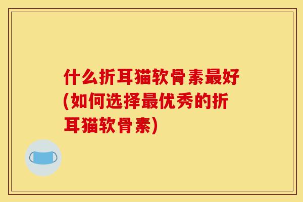 什么折耳猫软骨素好(如何选择优秀的折耳猫软骨素) 什么折耳猫软骨素好(如何选择优秀的折耳猫软骨素)