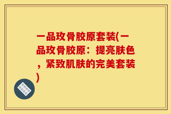 一品玫骨胶原套装(一品玫骨胶原：提亮肤色，紧致肌肤的完美套装)