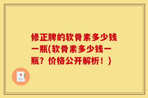 修正牌的软骨素多少钱一瓶(软骨素多少钱一瓶？价格公开解析！)