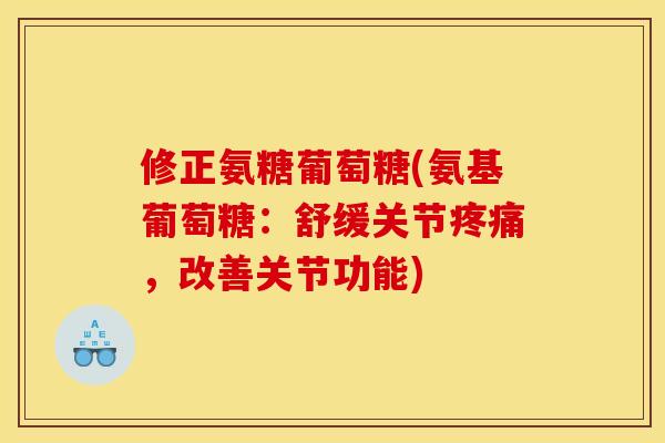 修正氨糖葡萄糖(氨基葡萄糖:舒缓关节,改善关节功能) 修正氨糖葡萄糖(氨基葡萄糖:舒缓关节,改善关节功能)