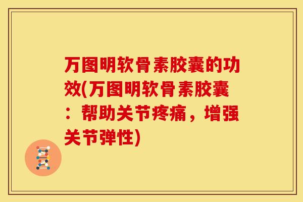 万图明软骨素胶囊的功效(万图明软骨素胶囊：帮助关节疼痛，增强关节弹性)