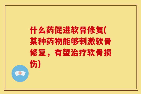 什么药促进软骨修复(某种药物能够刺激软骨修复，有望治疗软骨损伤)