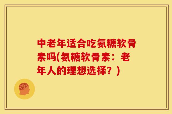 中老年适合吃氨糖软骨素吗(氨糖软骨素：老年人的理想选择？)