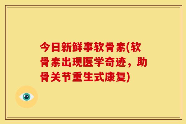 今日新鲜事软骨素(软骨素出现医学奇迹，助骨关节重生式康复)
