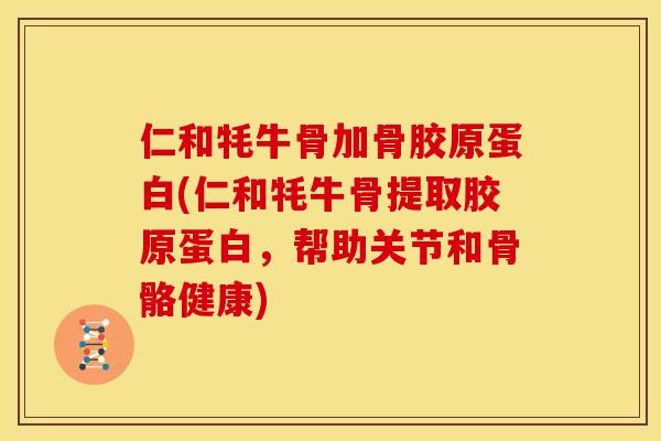 仁和牦牛骨加骨胶原蛋白(仁和牦牛骨提取胶原蛋白，帮助关节和骨骼健康)