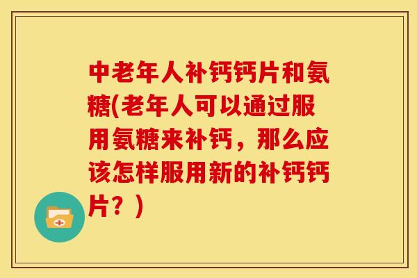 中老年人补钙钙片和氨糖(老年人可以通过服用氨糖来补钙，那么应该怎样服用新的补钙钙片？)
