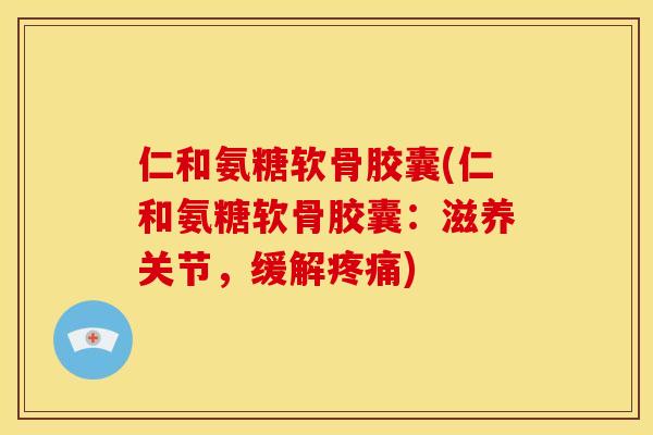 仁和氨糖软骨胶囊(仁和氨糖软骨胶囊：滋养关节，缓解疼痛)