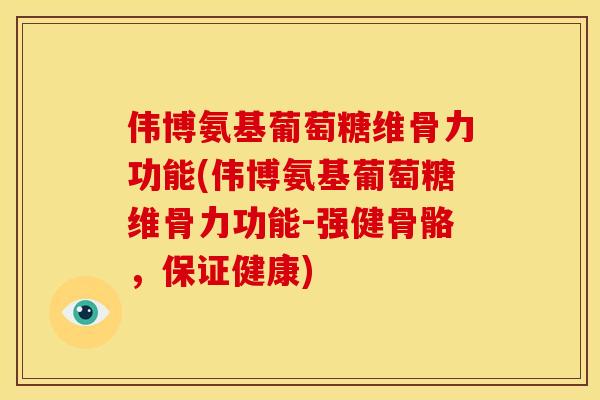 伟博氨基葡萄糖维骨力功能(伟博氨基葡萄糖维骨力功能-强健骨骼,保证健康) 伟博氨基葡萄糖维骨力功能(伟博氨基葡萄糖维骨力功能-强健骨骼,保证健康)