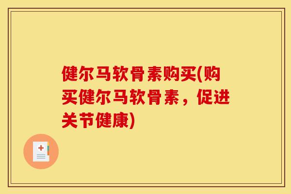 健尔马软骨素购买(购买健尔马软骨素，促进关节健康)