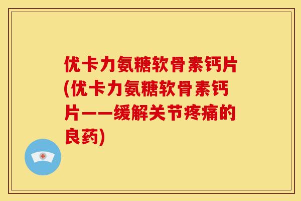 优卡力氨糖软骨素钙片(优卡力氨糖软骨素钙片——缓解关节疼痛的良药)